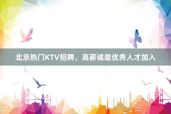 北京热门KTV招聘，高薪诚邀优秀人才加入